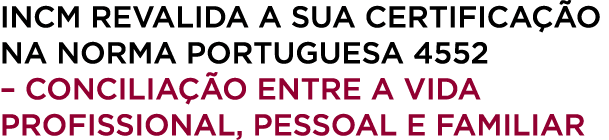 INCM revalida a sua Certifica o na Norma Portuguesa 4552 – Concilia  o entre a Vida Profissional, Pessoal e Familiar