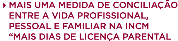 4 Mais uma medida de concilia o entre a vida profissional, pessoal e familiar na INCM “Mais dias de licen a parental