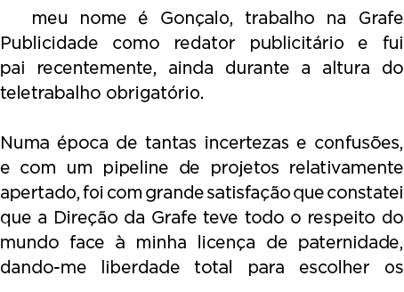 O meu nome é Gonçalo, trabalho na Grafe Publicidade como redator publicitário e fui pai recentemente, ainda durante a   