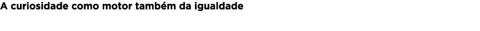A curiosidade como motor também da igualdade 