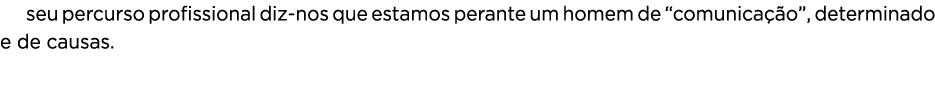 O seu percurso profissional diz-nos que estamos perante um homem de  comunicação , determinado e de causas  