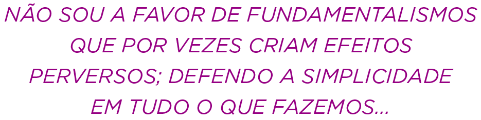 Não sou a favor de fundamentalismos que por vezes criam efeitos perversos; defendo a simplicidade em tudo o que fazem   