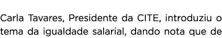  Carla Tavares, Presidente da CITE, introduziu o tema da igualdade salarial, dando nota que de 